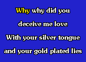 Why why did you
deceive me love
With your silver tongue

and your gold plated lies