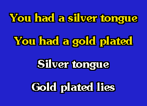 You had a silver tongue
You had a gold plated

Silver tongue
Gold plated lies