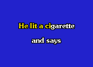 He lit a cigarette

and says