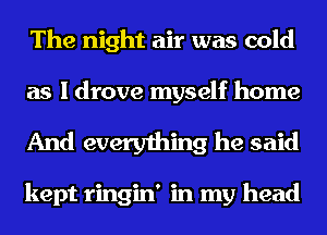 The night air was cold
as I drove myself home

And everything he said

kept ringin' in my head