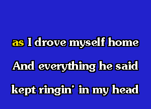 as I drove myself home
And everything he said

kept ringin' in my head