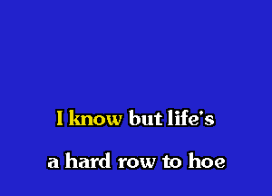 1 know but life's

a hard row to hoe