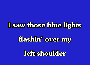 Isaw those blue lights

flashin' over my

left shoulder
