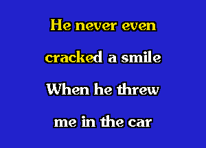 He never even

cracked a smile

When he threw

me in the car