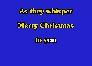 As Hwy whisper

Merry Christmas

to you