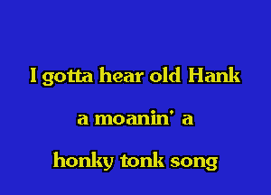 lgotta hear old Hank

a moanin' a

honky tonk song