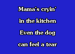 Mama's cryin'

in the kitchen

Even the dog

can feel a tear