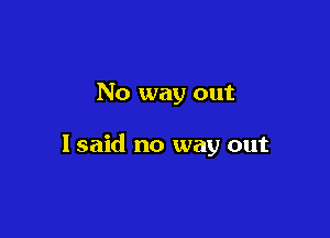 No way out

lsaid no way out