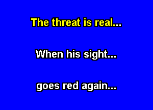 The threat is real...

When his sight...

goes red again...