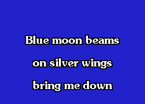 Blue moon beams

on silver wings

bring me down