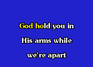 God hold you in

His arms while

we're apart