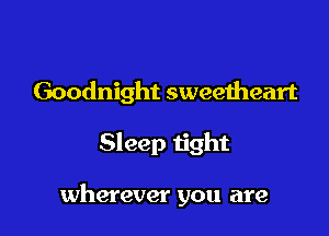 Goodnight sweeiheart

Sleep tight

wherever you are