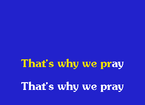 That's why we pray

That's why we pray