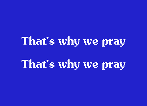 That's why we pray

That's why we pray