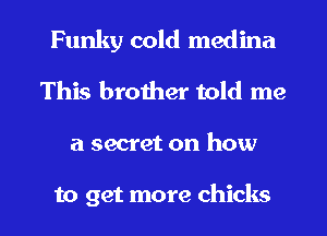 Funky cold medina
This brother told me

a secer on how

to get more chicks l