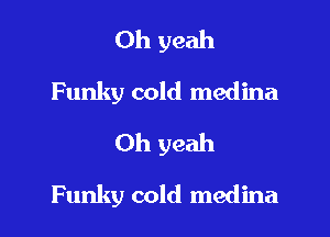 Oh yeah
Funky cold medina
Oh yeah

Funky cold medina