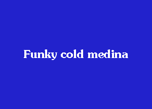 Funky cold medina