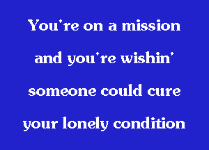 You're on a mission
and you're wishin'
someone could cure

your lonely condition