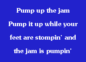 Pump up the jam
Pump it up while your
feet are stompin' and

the jam is pumpin'