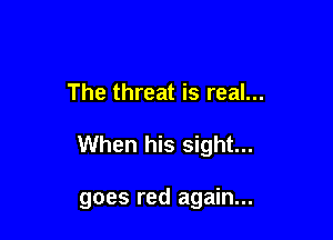 The threat is real...

When his sight...

goes red again...