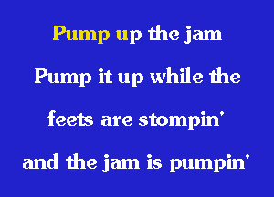 Pump up the jam
Pump it up while the
feets are stompin'

and the jam is pumpin'