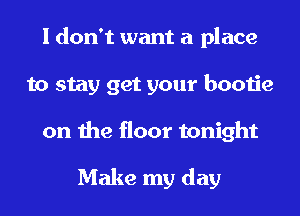 I don't want a place
to stay get your bootie
on the floor tonight

Make my day