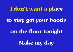 I don't want a place
to stay get your bootie
on the floor tonight

Make my day