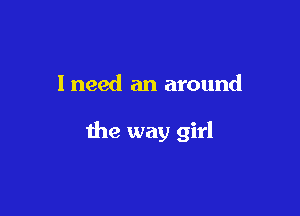 I need an around

the way girl