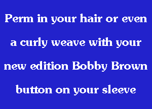 Perm in your hair or even
a curly weave with your
new edition Bobby Brown

button on your sleeve