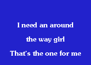 I need an around

the way girl

That's the one for me