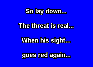 So lay down...
The threat is real...

When his sight...

goes red again...