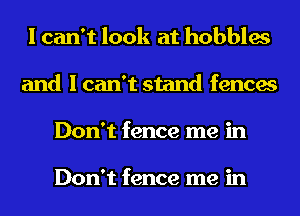 I can't look at hobbles
and I can't stand fences
Don't fence me in

Don't fence me in