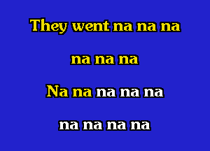 They went na na na

na na na
Na na na na na

na na na na