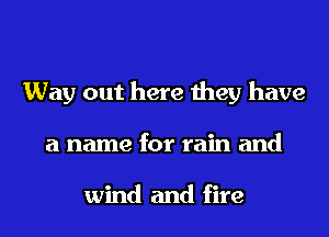 Way out here they have
a name for rain and

wind and fire