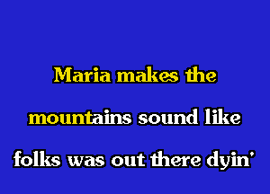 Maria makes the
mountains sound like

folks was out there dyin'