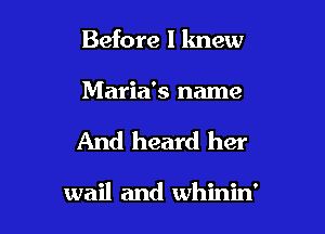 Before I lmew

Maria's name

And heard her

wail and whinin'