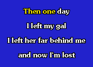 Then one day
I left my gal
I left her far behind me

and now I'm lost