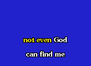 not even God

can find me