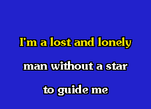 I'm a lost and lonely

man without a star

to guide me