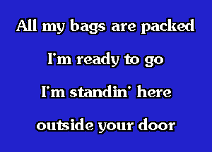 All my bags are packed
I'm ready to go
I'm standin' here

outside your door