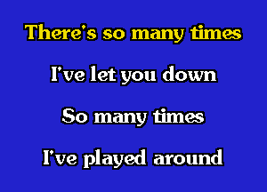 There's so many times
I've let you down
So many times

I've played around