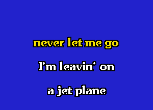 never let me go

I'm leavin' on

a jet plane