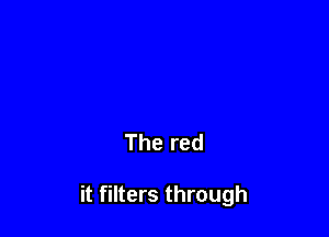 The red

it filters through