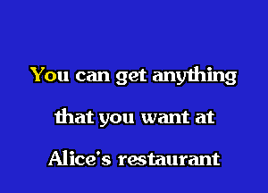You can get anything

ihat you want at

Alice's rastaurant l