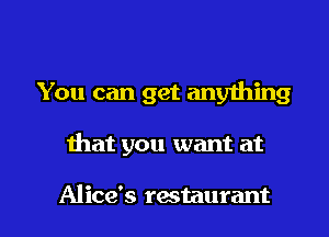 You can get anything

ihat you want at

Alice's rastaurant l