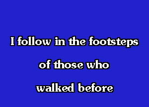 Ifollow in the footsteps

of those who

walked before