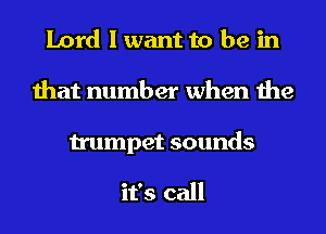 Lord I want to be in
that number when the

trumpet sounds

it's call