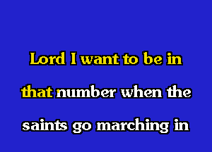 Lord I want to be in
that number when the

saints go marching in