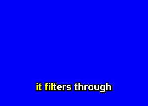 it filters through