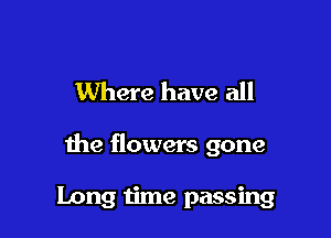 Where have all

the flowers gone

Long time passing